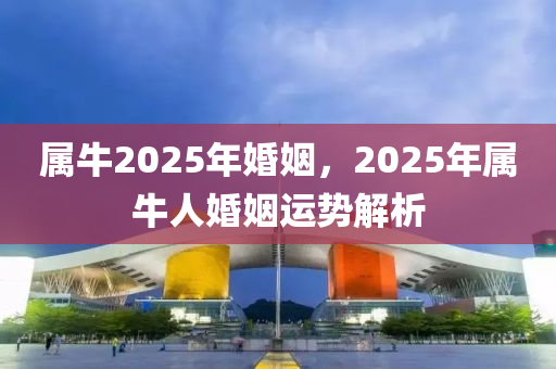 屬牛(niu)2025年(nian)婚(hun)姻(yin)，2025年(nian)屬牛(niu)人(ren)婚姻(yin)運(yun)勢解析