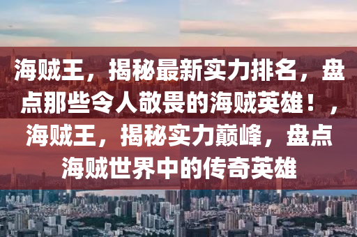 海賊王(wang)，揭(jie)祕(mi)最新(xin)實力(li)排名，盤點(dian)那些(xie)令(ling)人敬(jing)畏的海(hai)賊(zei)英雄！，海(hai)賊王(wang)，揭(jie)祕實(shi)力巔(dian)峯，盤點海(hai)賊世界(jie)中(zhong)的傳奇英(ying)雄(xiong)