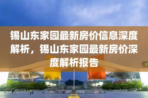 錫山東(dong)傢(jia)園(yuan)最新房(fang)價(jia)信(xin)息深(shen)度解析(xi)，錫山東(dong)傢園最(zui)新(xin)房(fang)價深(shen)度(du)解析(xi)報告
