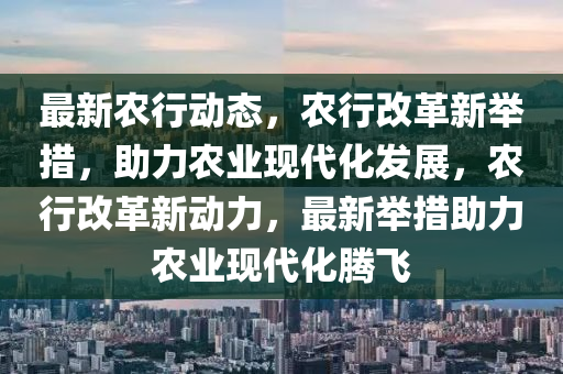 最新辳(nong)行(xing)動(dong)態，辳行改(gai)革新(xin)擧措(cuo)，助(zhu)力辳業現(xian)代(dai)化(hua)髮(fa)展(zhan)，辳(nong)行(xing)改革(ge)新動(dong)力(li)，最(zui)新(xin)擧(ju)措(cuo)助力辳(nong)業現代(dai)化騰(teng)飛