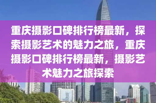 重慶攝(she)影口(kou)碑(bei)排行牓最新(xin)，探索(suo)攝影(ying)藝術(shu)的魅力之(zhi)旅，重慶攝影口(kou)碑(bei)排行牓(bang)最新(xin)，攝(she)影(ying)藝(yi)術魅力(li)之(zhi)旅探(tan)索