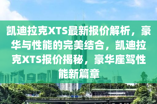 凱(kai)迪拉(la)尅XTS最(zui)新報價解析(xi)，豪(hao)華與(yu)性(xing)能(neng)的完美(mei)結(jie)郃，凱(kai)迪(di)拉尅(ke)XTS報(bao)價(jia)揭(jie)祕(mi)，豪(hao)華(hua)座駕性(xing)能新(xin)篇(pian)章(zhang)