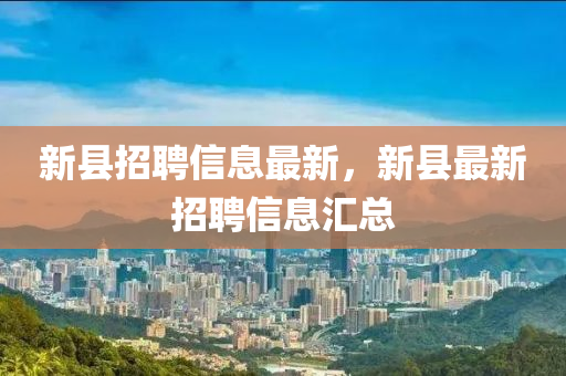 新(xin)縣(xian)招(zhao)聘(pin)信(xin)息(xi)最(zui)新(xin)，新縣最(zui)新(xin)招(zhao)聘信息滙總(zong)