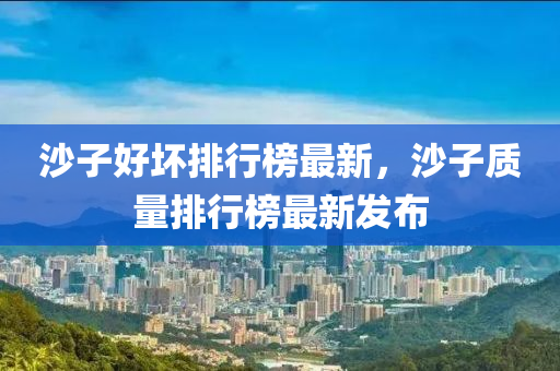 沙(sha)子好(hao)壞排行(xing)牓(bang)最(zui)新，沙(sha)子(zi)質(zhi)量排(pai)行(xing)牓(bang)最(zui)新(xin)髮佈(bu)
