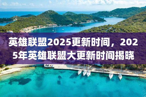英雄(xiong)聯(lian)盟2025更新時間(jian)，2025年(nian)英(ying)雄聯(lian)盟(meng)大(da)更(geng)新(xin)時(shi)間揭曉