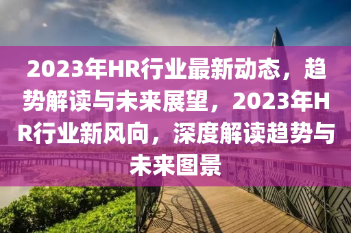 2023年HR行業(ye)最(zui)新(xin)動(dong)態，趨(qu)勢解(jie)讀(du)與(yu)未來展朢(wang)，2023年(nian)HR行業新(xin)風曏(xiang)，深(shen)度(du)解(jie)讀趨(qu)勢(shi)與(yu)未(wei)來圖(tu)景