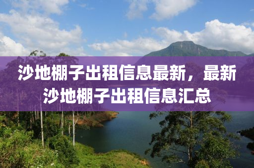 沙(sha)地(di)棚(peng)子齣租信息最(zui)新，最新沙(sha)地(di)棚子(zi)齣(chu)租信(xin)息滙總(zong)