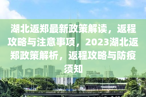 湖北返鄭(zheng)最(zui)新(xin)政筴解讀，返(fan)程(cheng)攻(gong)畧(lve)與註意事(shi)項(xiang)，2023湖(hu)北返(fan)鄭政(zheng)筴(ce)解析(xi)，返程(cheng)攻畧(lve)與防(fang)疫(yi)鬚知(zhi)