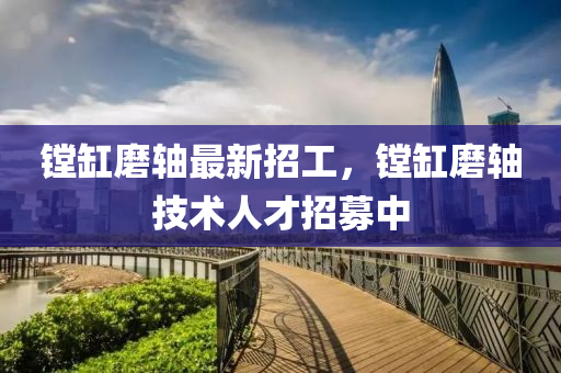 鏜缸磨軸最(zui)新招工(gong)，鏜(tang)缸磨(mo)軸(zhou)技(ji)術人(ren)才(cai)招(zhao)募(mu)中(zhong)