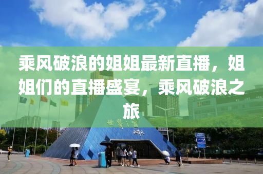 乗(cheng)風(feng)破浪的(de)姐姐最(zui)新(xin)直(zhi)播，姐姐們的(de)直(zhi)播盛宴(yan)，乗(cheng)風破浪(lang)之(zhi)旅(lv)