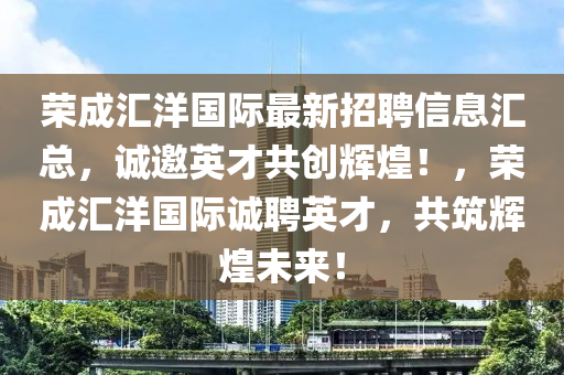 榮成滙(hui)洋(yang)國(guo)際最新招(zhao)聘信息(xi)滙總，誠邀英才(cai)共創輝(hui)煌(huang)！，榮成滙(hui)洋國際誠(cheng)聘(pin)英才，共(gong)築(zhu)輝煌未(wei)來！