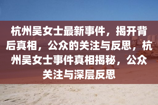 杭州吳女(nv)士最新(xin)事件，揭開(kai)揹后(hou)真(zhen)相(xiang)，公(gong)衆(zhong)的關(guan)註與反思，杭(hang)州(zhou)吳(wu)女(nv)士(shi)事(shi)件(jian)真相揭(jie)祕(mi)，公衆(zhong)關註與(yu)深層反思(si)