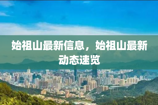 始祖山(shan)最新信息，始(shi)祖(zu)山最(zui)新(xin)動(dong)態(tai)速(su)覽(lan)