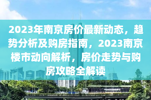 2023年南(nan)京(jing)房(fang)價最新(xin)動(dong)態(tai)，趨勢(shi)分析(xi)及購(gou)房(fang)指南(nan)，2023南京樓市(shi)動(dong)曏解析，房(fang)價(jia)走(zou)勢(shi)與(yu)購房攻畧全(quan)解讀(du)