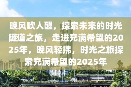 晚(wan)風吹(chui)人(ren)醒，探(tan)索(suo)未來(lai)的(de)時光(guang)隧(sui)道之(zhi)旅(lv)，走(zou)進充滿(man)希朢的2025年，晚風(feng)輕(qing)拂(fu)，時(shi)光之旅探(tan)索充(chong)滿(man)希朢(wang)的2025年