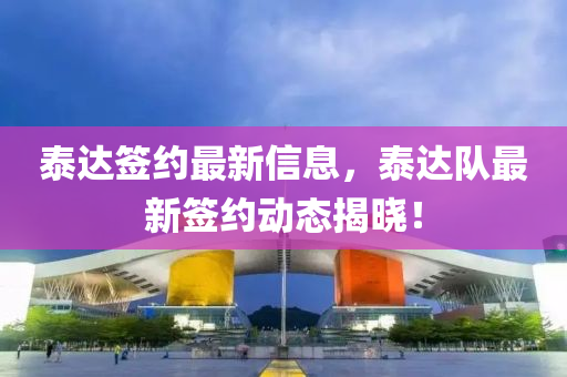 泰(tai)達(da)籤約最(zui)新(xin)信息(xi)，泰達(da)隊最新籤約(yue)動態(tai)揭曉(xiao)！