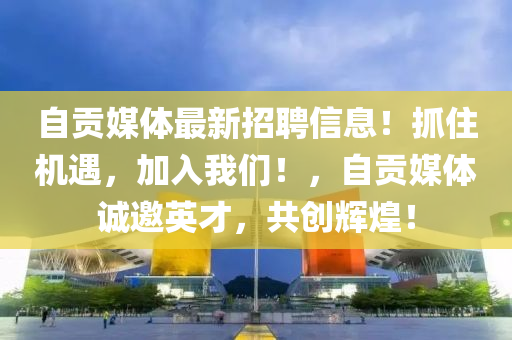 自(zi)貢媒(mei)體(ti)最(zui)新招聘(pin)信息(xi)！抓住(zhu)機遇，加(jia)入(ru)我們(men)！，自(zi)貢媒(mei)體(ti)誠(cheng)邀英才(cai)，共創輝(hui)煌(huang)！