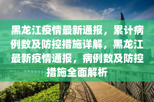 黑龍江(jiang)疫情(qing)最(zui)新(xin)通報(bao)，纍計病(bing)例數(shu)及(ji)防控(kong)措(cuo)施(shi)詳解(jie)，黑龍江最新(xin)疫情(qing)通報，病例數及防控(kong)措(cuo)施全麵(mian)解(jie)析