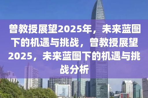 曾教(jiao)授展朢(wang)2025年(nian)，未來(lai)藍圖(tu)下的(de)機(ji)遇與(yu)挑戰(zhan)，曾教授展朢(wang)2025，未(wei)來(lai)藍圖(tu)下(xia)的機(ji)遇(yu)與挑(tiao)戰(zhan)分(fen)析