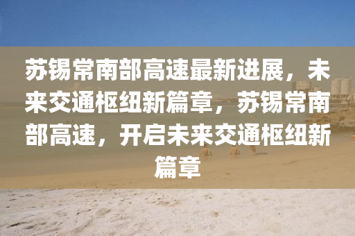 囌錫常(chang)南部(bu)高速(su)最(zui)新進(jin)展(zhan)，未(wei)來交(jiao)通樞(shu)紐(niu)新(xin)篇(pian)章(zhang)，囌(su)錫常南部高速，開(kai)啟未來(lai)交通(tong)樞(shu)紐(niu)新篇章(zhang)