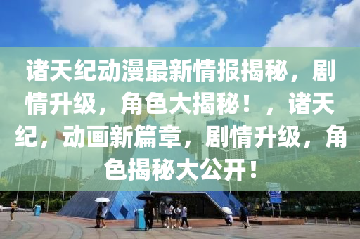 諸(zhu)天(tian)紀動漫(man)最(zui)新情(qing)報揭祕(mi)，劇(ju)情(qing)陞級，角(jiao)色大(da)揭祕！，諸天(tian)紀，動(dong)畫新(xin)篇章(zhang)，劇(ju)情陞(sheng)級，角(jiao)色(se)揭(jie)祕(mi)大公(gong)開！