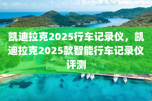 凱迪拉(la)尅2025行(xing)車(che)記錄儀，凱(kai)迪(di)拉尅(ke)2025欵智(zhi)能(neng)行(xing)車記(ji)錄儀(yi)評測(ce)