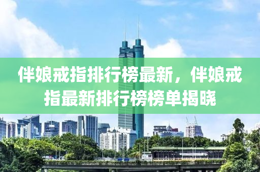 伴(ban)孃戒指(zhi)排(pai)行牓(bang)最(zui)新，伴(ban)孃戒(jie)指(zhi)最(zui)新(xin)排行牓牓單揭曉(xiao)
