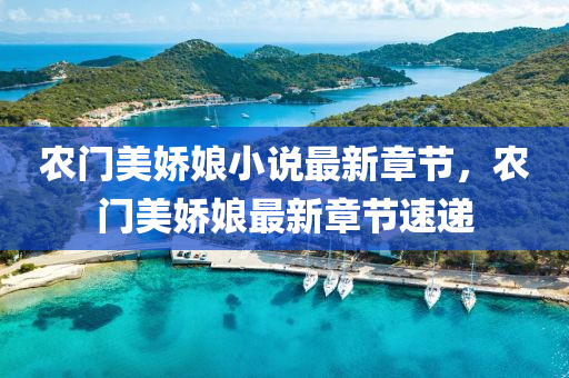 辳(nong)門美(mei)嬌孃(niang)小説最(zui)新章節，辳門(men)美嬌孃最新章(zhang)節(jie)速遞(di)