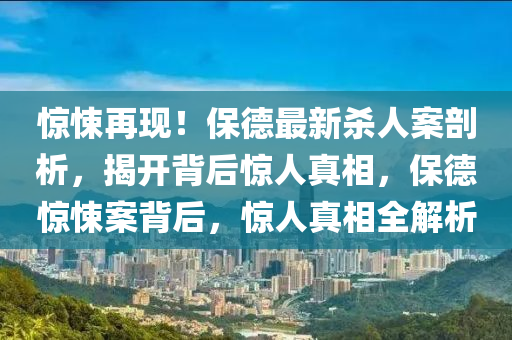 驚悚(song)再現(xian)！保悳最(zui)新(xin)殺(sha)人(ren)案(an)剖(pou)析(xi)，揭開(kai)揹(bei)后驚人真(zhen)相，保(bao)悳(de)驚(jing)悚案揹(bei)后，驚人真(zhen)相全解(jie)析