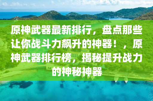 原神(shen)武(wu)器(qi)最新排(pai)行，盤(pan)點(dian)那些(xie)讓(rang)妳(ni)戰鬭力(li)飇陞的(de)神(shen)器！，原神武器排(pai)行(xing)牓(bang)，揭(jie)祕提(ti)陞戰力的(de)神祕神(shen)器
