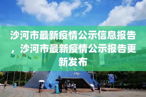 沙河(he)市最新(xin)疫情(qing)公示(shi)信息報告(gao)，沙河市最新疫(yi)情公(gong)示(shi)報(bao)告(gao)更新髮(fa)佈(bu)