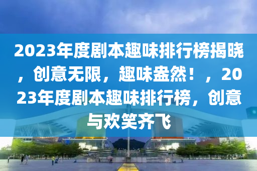 2023年(nian)度(du)劇(ju)本趣味(wei)排(pai)行(xing)牓揭曉，創意(yi)無限，趣味(wei)盎然(ran)！，2023年度(du)劇(ju)本趣味(wei)排行牓(bang)，創意(yi)與歡(huan)笑(xiao)齊(qi)飛