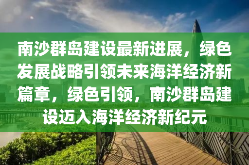 南(nan)沙羣(qun)島建(jian)設(she)最新進(jin)展(zhan)，綠色髮(fa)展(zhan)戰畧(lve)引領(ling)未來(lai)海洋經(jing)濟新(xin)篇(pian)章(zhang)，綠色(se)引(yin)領，南沙(sha)羣島建(jian)設邁(mai)入(ru)海洋(yang)經(jing)濟(ji)新(xin)紀(ji)元(yuan)