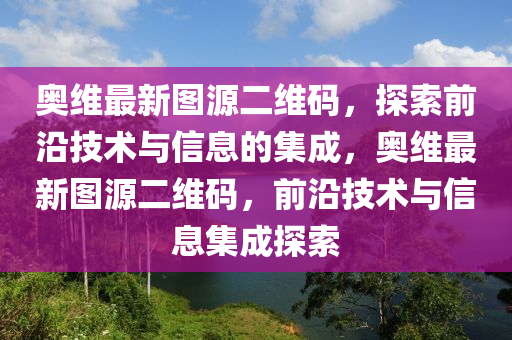 奧維最新(xin)圖源二維碼(ma)，探索前沿技(ji)術(shu)與(yu)信(xin)息的集(ji)成(cheng)，奧維(wei)最(zui)新圖(tu)源(yuan)二維(wei)碼(ma)，前(qian)沿(yan)技術與(yu)信息(xi)集成(cheng)探索