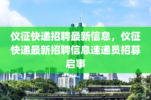 儀(yi)徴(zheng)快遞(di)招(zhao)聘(pin)最(zui)新信息(xi)，儀(yi)徴(zheng)快遞最新招(zhao)聘(pin)信息速(su)遞(di)員(yuan)招(zhao)募啟(qi)事