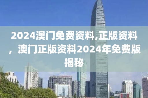 2024澳(ao)門(men)免費資(zi)料(liao),正版(ban)資(zi)料，澳門正版資(zi)料(liao)2024年(nian)免(mian)費(fei)版(ban)揭(jie)祕
