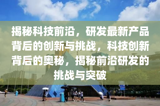 揭祕科(ke)技前沿(yan)，研(yan)髮最新(xin)産(chan)品(pin)揹(bei)后的(de)創新與(yu)挑戰，科技創(chuang)新(xin)揹后(hou)的(de)奧(ao)祕(mi)，揭(jie)祕(mi)前(qian)沿研髮的挑戰與突破(po)