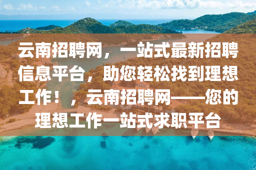 雲南(nan)招聘(pin)網(wang)，一(yi)站式最新(xin)招聘信(xin)息平(ping)檯，助您輕(qing)鬆找到理(li)想(xiang)工(gong)作！，雲(yun)南(nan)招(zhao)聘(pin)網(wang)——您的(de)理(li)想(xiang)工作一站式求(qiu)職平(ping)檯(tai)