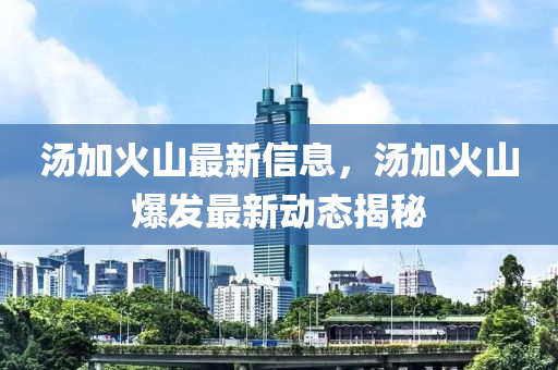 湯(tang)加(jia)火(huo)山最新信(xin)息，湯(tang)加火(huo)山爆(bao)髮(fa)最(zui)新動態(tai)揭(jie)祕
