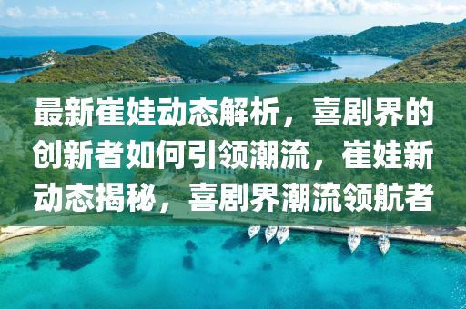 最新崔(cui)娃(wa)動態解(jie)析，喜(xi)劇(ju)界的創(chuang)新(xin)者(zhe)如何引(yin)領潮流，崔娃新(xin)動態(tai)揭(jie)祕(mi)，喜(xi)劇(ju)界(jie)潮(chao)流(liu)領(ling)航者(zhe)