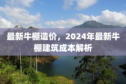 最新(xin)牛(niu)棚(peng)造價，2024年(nian)最(zui)新(xin)牛(niu)棚(peng)建築(zhu)成本(ben)解析(xi)