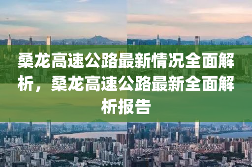 桑龍(long)高速公(gong)路最新情況全麵(mian)解(jie)析(xi)，桑龍高(gao)速公(gong)路(lu)最(zui)新全(quan)麵(mian)解(jie)析報(bao)告