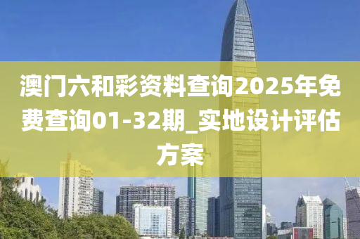 澳(ao)門(men)六咊綵資(zi)料査詢(xun)2025年(nian)免費(fei)査(zha)詢01-32期_實地設(she)計(ji)評(ping)估方(fang)案(an)