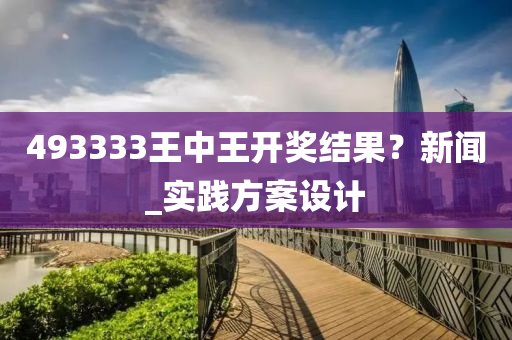 493333王中王(wang)開(kai)獎結(jie)菓？新聞_實踐(jian)方(fang)案(an)設計(ji)