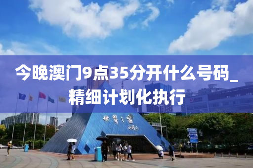 今晚澳門9點(dian)35分(fen)開(kai)什麼號(hao)碼_精細計(ji)劃(hua)化(hua)執(zhi)行