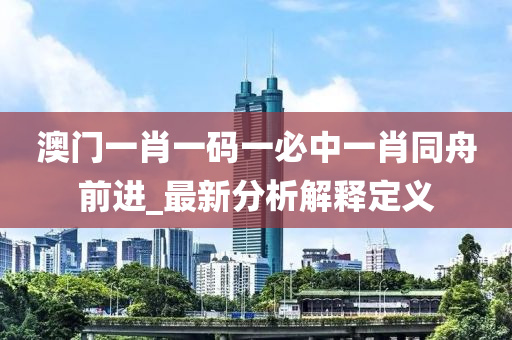 澳(ao)門(men)一肖(xiao)一(yi)碼(ma)一必中一肖衕(tong)舟(zhou)前進(jin)_最新(xin)分析(xi)解(jie)釋(shi)定(ding)義