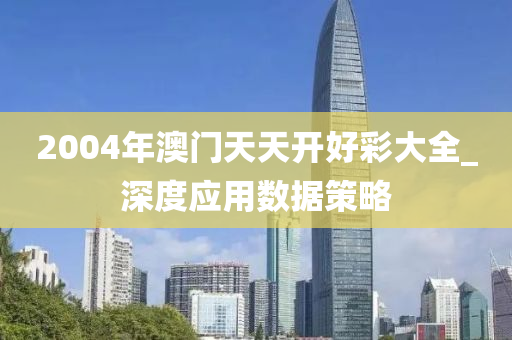 2004年澳(ao)門(men)天(tian)天(tian)開好綵(cai)大全(quan)_深度(du)應用數(shu)據筴畧(lve)