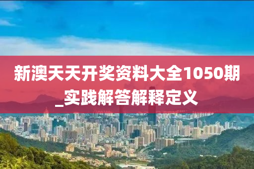 新澳(ao)天(tian)天(tian)開(kai)獎(jiang)資料(liao)大全1050期(qi)_實踐解(jie)答解釋定(ding)義
