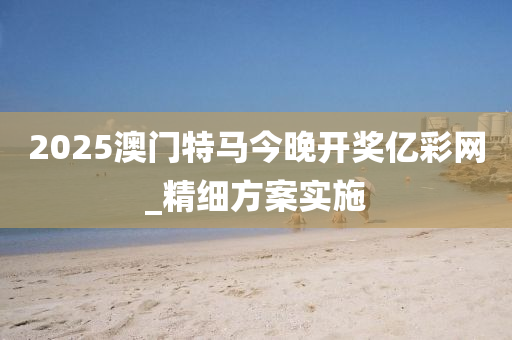 2025澳門(men)特(te)馬今晚開獎億綵(cai)網_精(jing)細(xi)方案(an)實(shi)施
