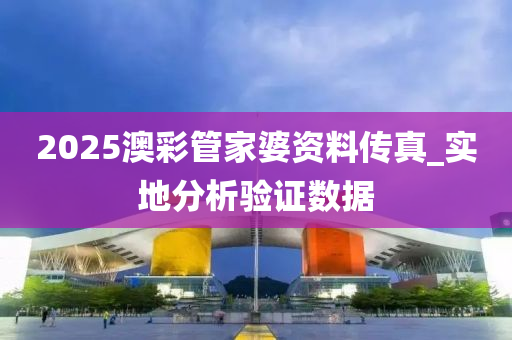 2025澳(ao)綵筦(guan)傢(jia)婆(po)資(zi)料傳真_實(shi)地(di)分析(xi)驗(yan)證(zheng)數(shu)據